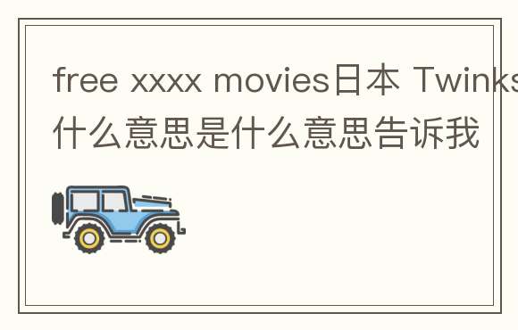 free xxxx movies日本 Twinks是什么意思是什么意思告诉我
